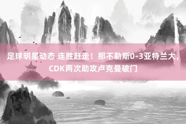 足球明星动态 连胜赶走！那不勒斯0-3亚特兰大，CDK两次助攻卢克曼破门