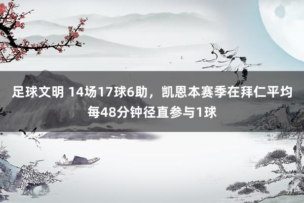 足球文明 14场17球6助，凯恩本赛季在拜仁平均每48分钟径直参与1球