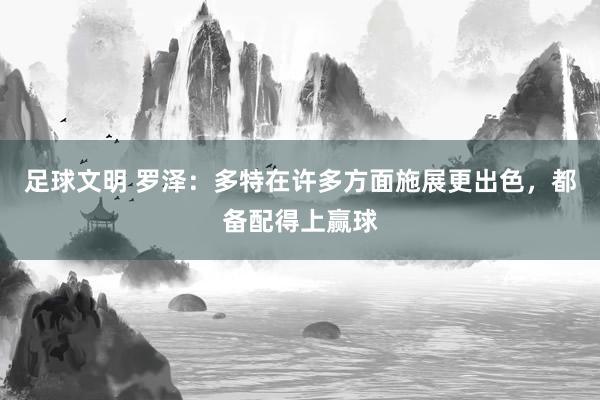 足球文明 罗泽：多特在许多方面施展更出色，都备配得上赢球