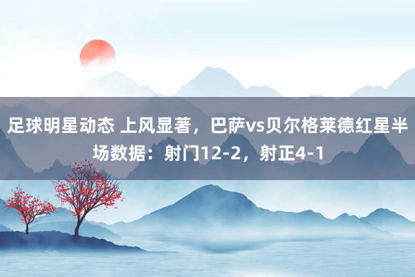 足球明星动态 上风显著，巴萨vs贝尔格莱德红星半场数据：射门12-2，射正4-1