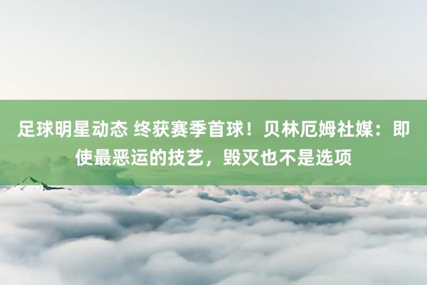 足球明星动态 终获赛季首球！贝林厄姆社媒：即使最恶运的技艺，毁灭也不是选项