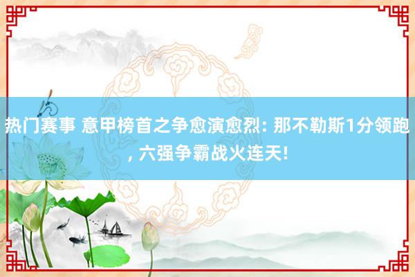 热门赛事 意甲榜首之争愈演愈烈: 那不勒斯1分领跑, 六强争霸战火连天!