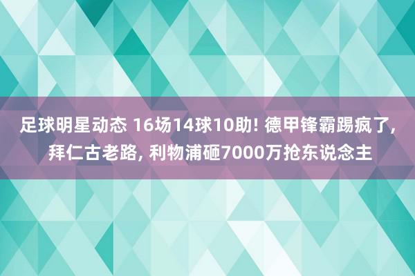 足球明星动态 16场14球10助! 德甲锋霸踢疯了, 拜仁古老路, 利物浦砸7000万抢东说念主