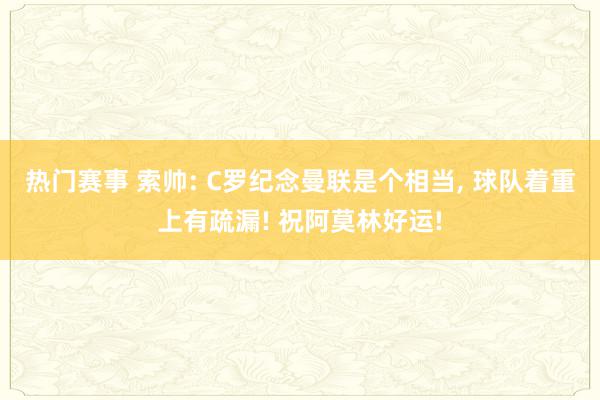 热门赛事 索帅: C罗纪念曼联是个相当, 球队着重上有疏漏! 祝阿莫林好运!