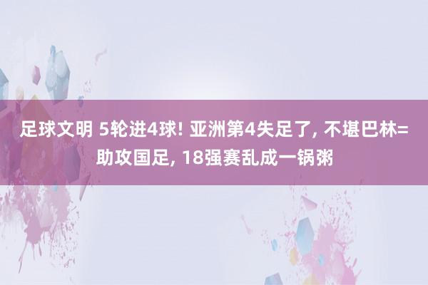 足球文明 5轮进4球! 亚洲第4失足了, 不堪巴林=助攻国足, 18强赛乱成一锅粥