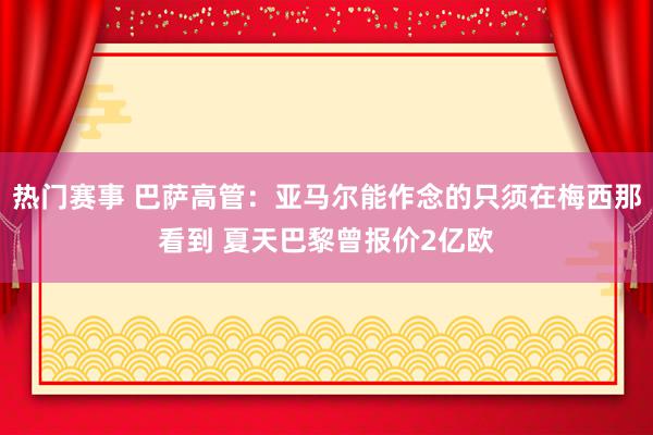 热门赛事 巴萨高管：亚马尔能作念的只须在梅西那看到 夏天巴黎曾报价2亿欧