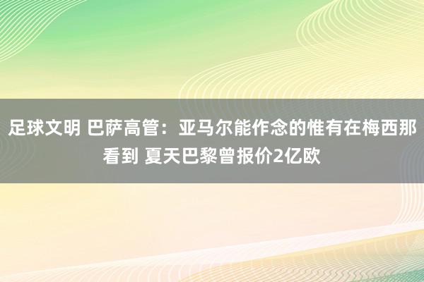 足球文明 巴萨高管：亚马尔能作念的惟有在梅西那看到 夏天巴黎曾报价2亿欧