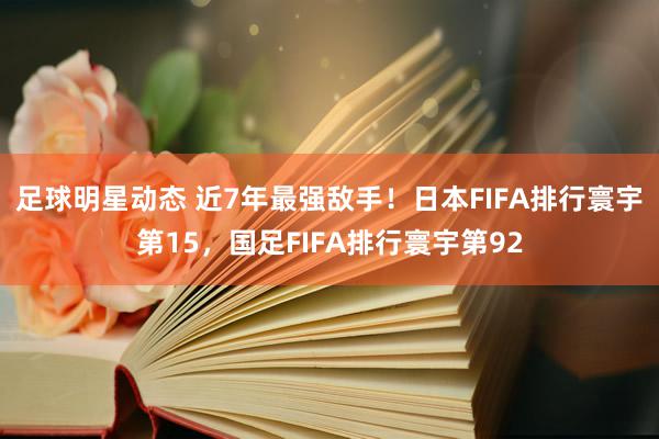 足球明星动态 近7年最强敌手！日本FIFA排行寰宇第15，国足FIFA排行寰宇第92