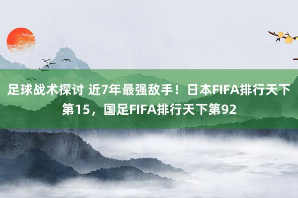 足球战术探讨 近7年最强敌手！日本FIFA排行天下第15，国足FIFA排行天下第92