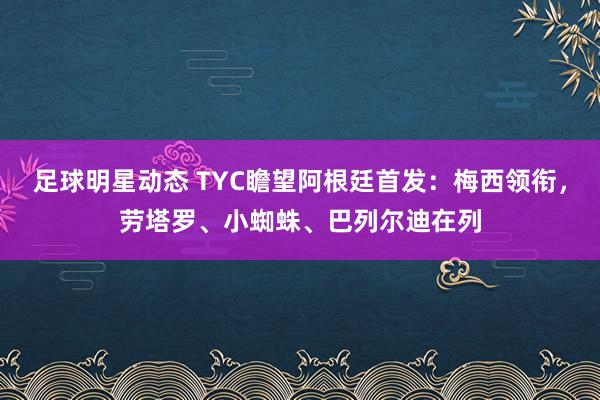 足球明星动态 TYC瞻望阿根廷首发：梅西领衔，劳塔罗、小蜘蛛、巴列尔迪在列