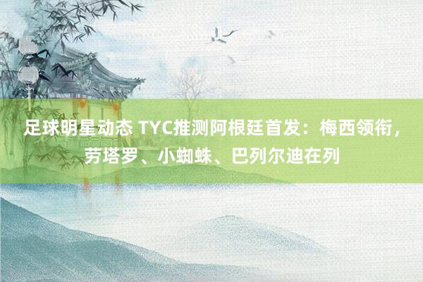 足球明星动态 TYC推测阿根廷首发：梅西领衔，劳塔罗、小蜘蛛、巴列尔迪在列