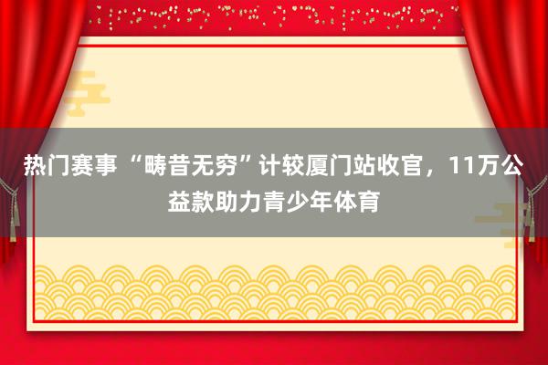 热门赛事 “畴昔无穷”计较厦门站收官，11万公益款助力青少年体育