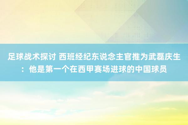 足球战术探讨 西班经纪东说念主官推为武磊庆生：他是第一个在西甲赛场进球的中国球员