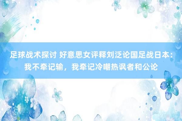 足球战术探讨 好意思女评释刘泛论国足战日本：我不牵记输，我牵记冷嘲热讽者和公论