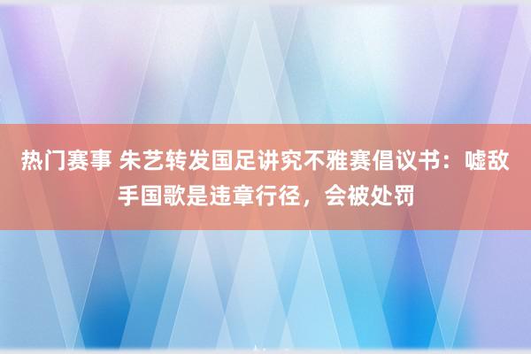 热门赛事 朱艺转发国足讲究不雅赛倡议书：嘘敌手国歌是违章行径，会被处罚