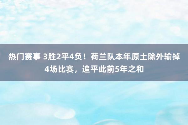 热门赛事 3胜2平4负！荷兰队本年原土除外输掉4场比赛，追平此前5年之和