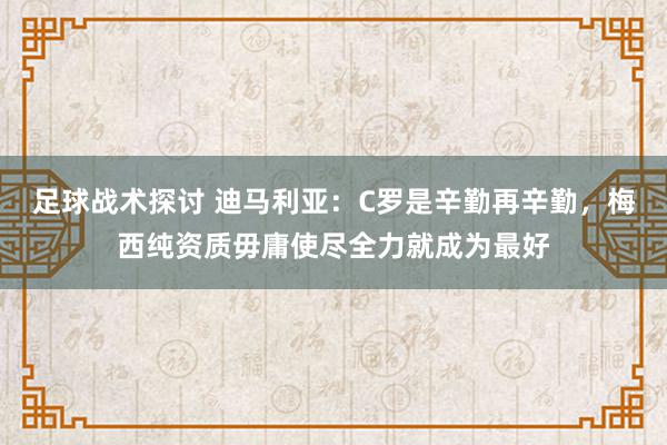 足球战术探讨 迪马利亚：C罗是辛勤再辛勤，梅西纯资质毋庸使尽全力就成为最好