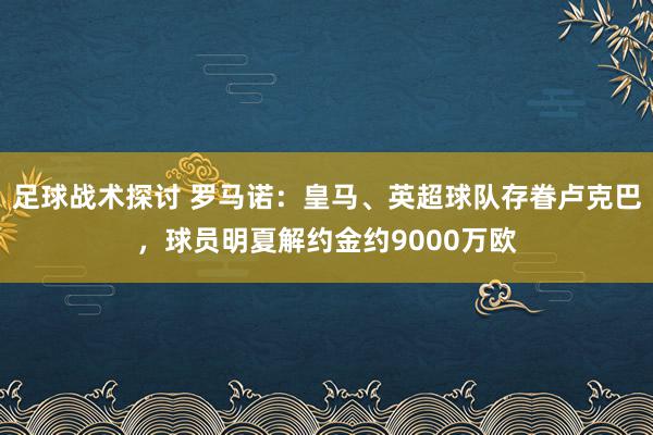 足球战术探讨 罗马诺：皇马、英超球队存眷卢克巴，球员明夏解约金约9000万欧