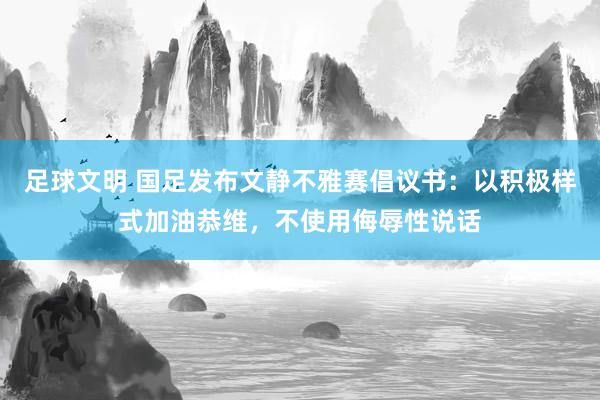 足球文明 国足发布文静不雅赛倡议书：以积极样式加油恭维，不使用侮辱性说话