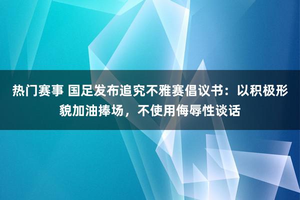 热门赛事 国足发布追究不雅赛倡议书：以积极形貌加油捧场，不使用侮辱性谈话