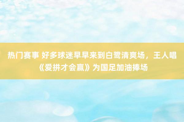 热门赛事 好多球迷早早来到白鹭清爽场，王人唱《爱拼才会赢》为国足加油捧场