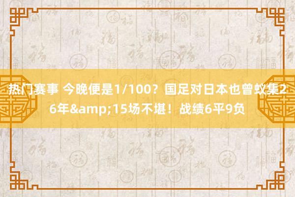 热门赛事 今晚便是1/100？国足对日本也曾蚁集26年&15场不堪！战绩6平9负