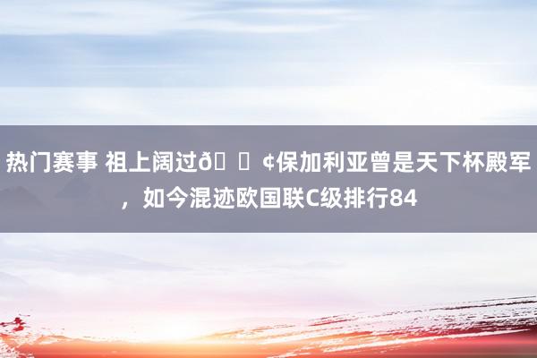 热门赛事 祖上阔过😢保加利亚曾是天下杯殿军，如今混迹欧国联C级排行84