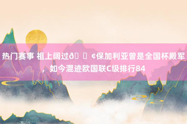 热门赛事 祖上阔过😢保加利亚曾是全国杯殿军，如今混迹欧国联C级排行84