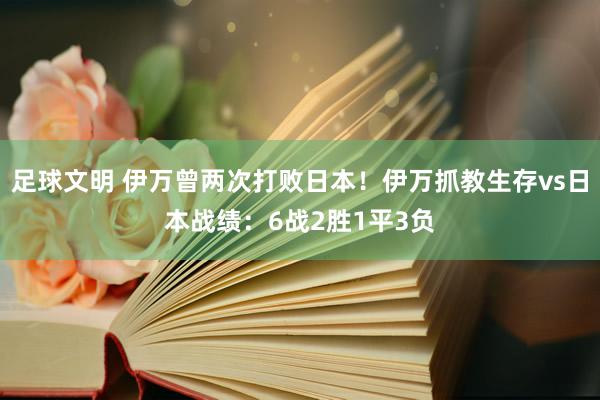 足球文明 伊万曾两次打败日本！伊万抓教生存vs日本战绩：6战2胜1平3负