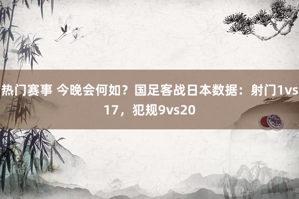 热门赛事 今晚会何如？国足客战日本数据：射门1vs17，犯规9vs20