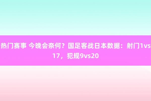 热门赛事 今晚会奈何？国足客战日本数据：射门1vs17，犯规9vs20