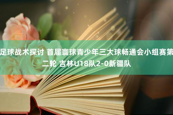 足球战术探讨 首届寰球青少年三大球畅通会小组赛第二轮 吉林U18队2-0新疆队