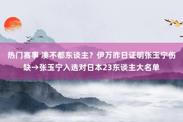 热门赛事 凑不都东谈主？伊万昨日证明张玉宁伤缺→张玉宁入选对日本23东谈主大名单