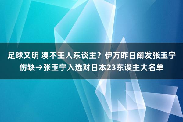 足球文明 凑不王人东谈主？伊万昨日阐发张玉宁伤缺→张玉宁入选对日本23东谈主大名单