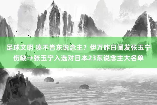 足球文明 凑不皆东说念主？伊万昨日阐发张玉宁伤缺→张玉宁入选对日本23东说念主大名单