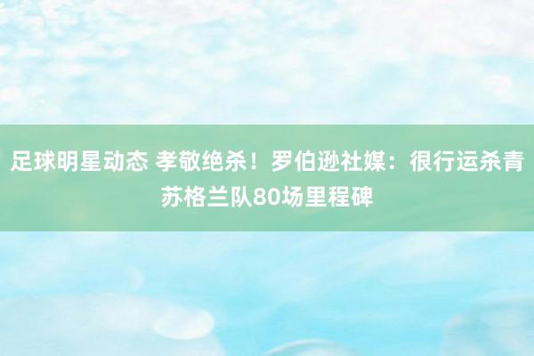 足球明星动态 孝敬绝杀！罗伯逊社媒：很行运杀青苏格兰队80场里程碑