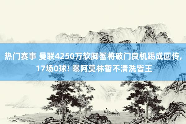 热门赛事 曼联4250万软脚蟹将破门良机踢成回传, 17场0球! 曝阿莫林暂不清洗皆王