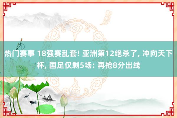 热门赛事 18强赛乱套! 亚洲第12绝杀了, 冲向天下杯, 国足仅剩5场: 再抢8分出线