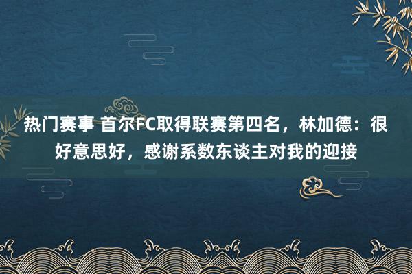 热门赛事 首尔FC取得联赛第四名，林加德：很好意思好，感谢系数东谈主对我的迎接