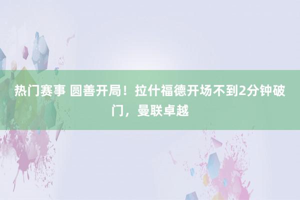 热门赛事 圆善开局！拉什福德开场不到2分钟破门，曼联卓越