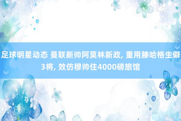 足球明星动态 曼联新帅阿莫林新政, 重用滕哈格生僻3将, 效仿穆帅住4000磅旅馆