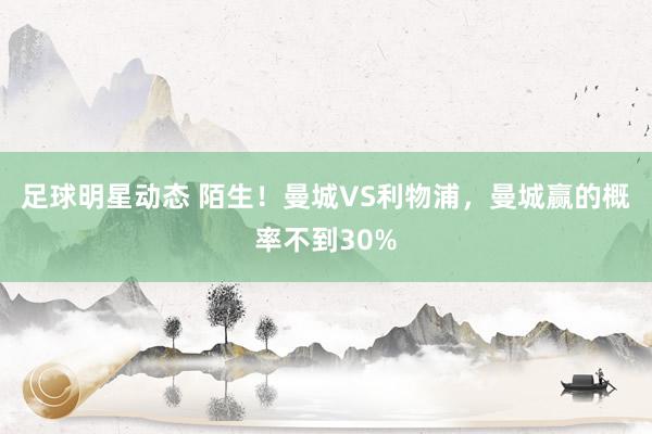 足球明星动态 陌生！曼城VS利物浦，曼城赢的概率不到30%