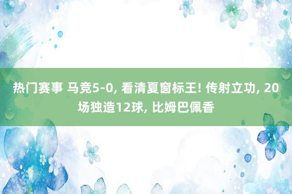 热门赛事 马竞5-0, 看清夏窗标王! 传射立功, 20场独造12球, 比姆巴佩香