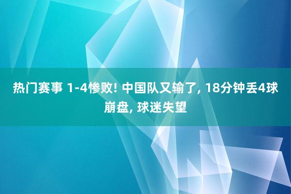 热门赛事 1-4惨败! 中国队又输了, 18分钟丢4球崩盘, 球迷失望