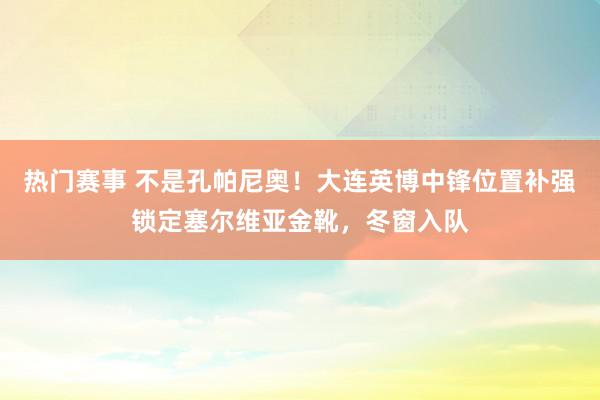 热门赛事 不是孔帕尼奥！大连英博中锋位置补强锁定塞尔维亚金靴，冬窗入队