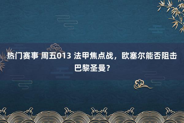 热门赛事 周五013 法甲焦点战，欧塞尔能否阻击巴黎圣曼？