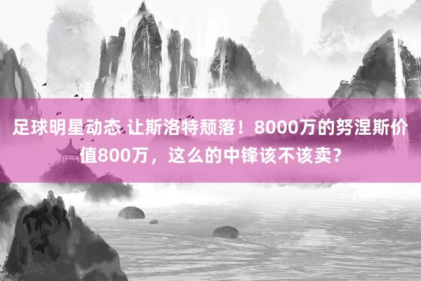 足球明星动态 让斯洛特颓落！8000万的努涅斯价值800万，这么的中锋该不该卖？