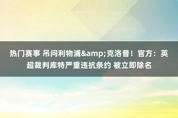 热门赛事 吊问利物浦&克洛普！官方：英超裁判库特严重违抗条约 被立即除名