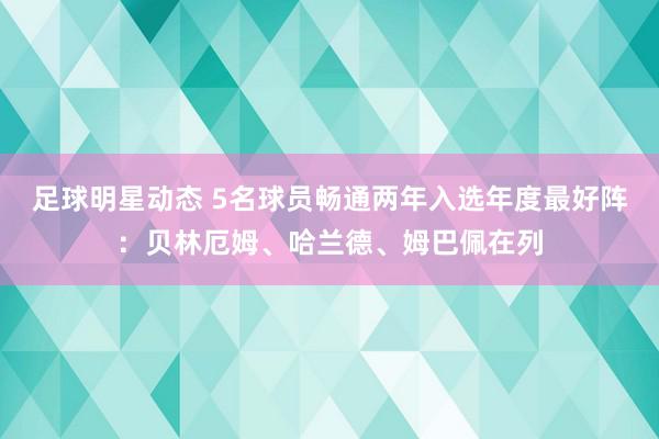 足球明星动态 5名球员畅通两年入选年度最好阵：贝林厄姆、哈兰德、姆巴佩在列