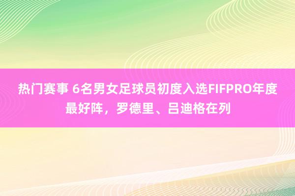 热门赛事 6名男女足球员初度入选FIFPRO年度最好阵，罗德里、吕迪格在列